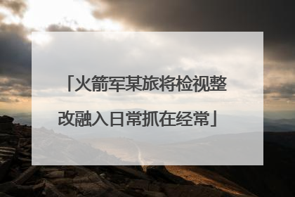 火箭军某旅将检视整改融入日常抓在经常