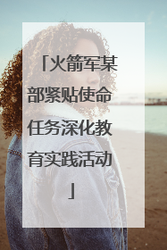 火箭军某部紧贴使命任务深化教育实践活动