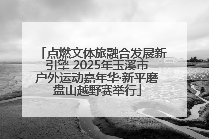 点燃文体旅融合发展新引擎 2025年玉溪市户外运动嘉年华·新平磨盘山越野赛举行