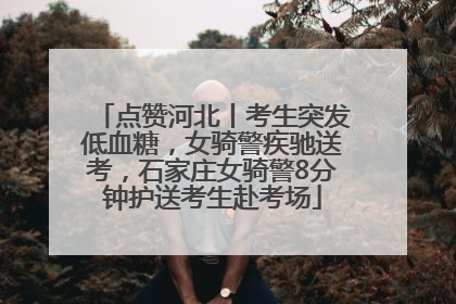 点赞河北丨考生突发低血糖，女骑警疾驰送考，石家庄女骑警8分钟护送考生赴考场