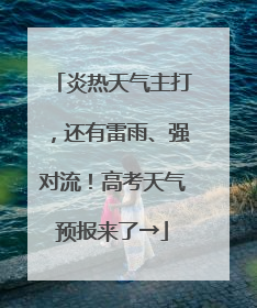 炎热天气主打，还有雷雨、强对流！高考天气预报来了→