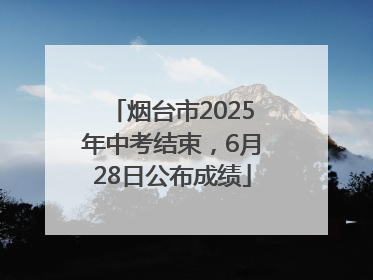 烟台市2025年中考结束，6月28日公布成绩
