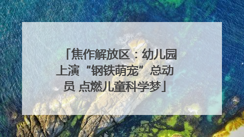 焦作解放区：幼儿园上演“钢铁萌宠”总动员 点燃儿童科学梦