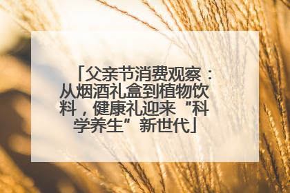 父亲节消费观察：从烟酒礼盒到植物饮料，健康礼迎来“科学养生”新世代
