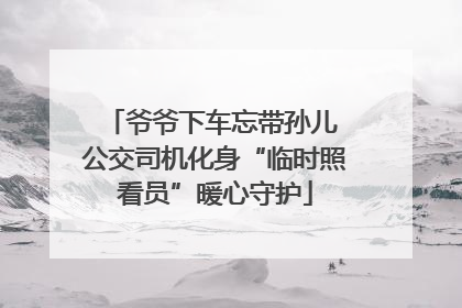 爷爷下车忘带孙儿 公交司机化身“临时照看员”暖心守护