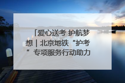 爱心送考 护航梦想｜北京地铁“护考”专项服务行动助力考生无忧赴考
