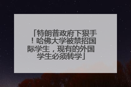 特朗普政府下狠手！哈佛大学被禁招国际学生，现有的外国学生必须转学