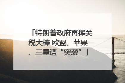 特朗普政府再挥关税大棒 欧盟、苹果、三星遭“突袭”