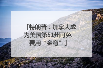 特朗普：加拿大成为美国第51州可免费用“金穹”