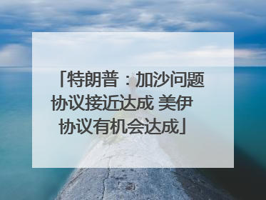 特朗普：加沙问题协议接近达成 美伊协议有机会达成