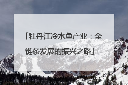 牡丹江冷水鱼产业：全链条发展的振兴之路