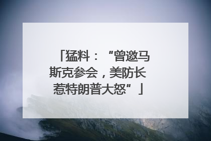 猛料：“曾邀马斯克参会，美防长惹特朗普大怒”