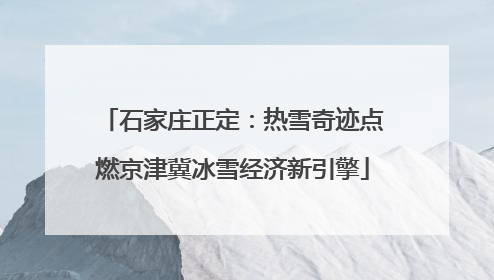 石家庄正定：热雪奇迹点燃京津冀冰雪经济新引擎