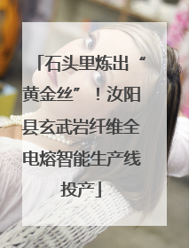 石头里炼出“黄金丝”！汝阳县玄武岩纤维全电熔智能生产线投产