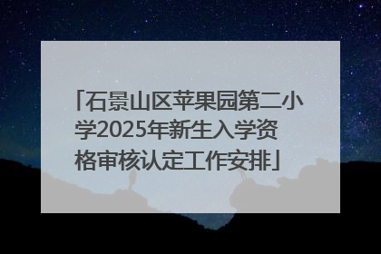 石景山区苹果园第二小学2025年新生入学资格审核认定工作安排
