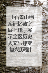 石景山档案记忆数字展上线，展示全区历史人文与蝶变复兴历程