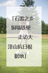 石雷之乡 铜墙铁壁——走访大泽山抗日根据地