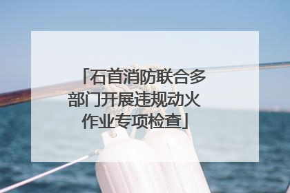 石首消防联合多部门开展违规动火作业专项检查