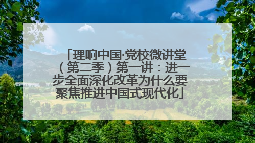 理响中国·党校微讲堂（第二季）第一讲：进一步全面深化改革为什么要聚焦推进中国式现代化