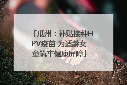 瓜州：补贴接种HPV疫苗 为适龄女童筑牢健康屏障