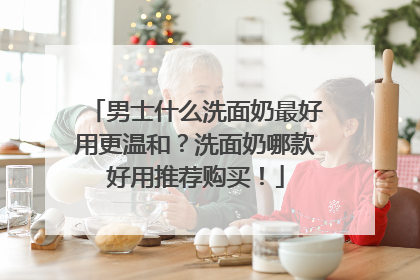 男士什么洗面奶最好用更温和？洗面奶哪款好用推荐购买！