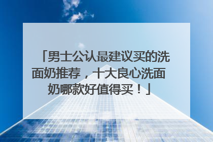 男士公认最建议买的洗面奶推荐，十大良心洗面奶哪款好值得买！