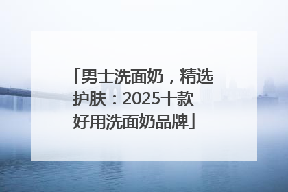 男士洗面奶，精选护肤：2025十款好用洗面奶品牌
