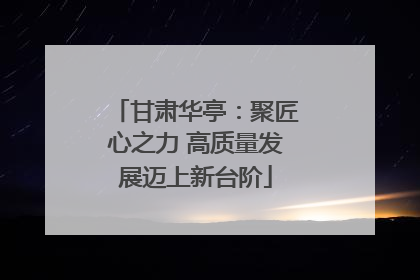 甘肃华亭：聚匠心之力 高质量发展迈上新台阶