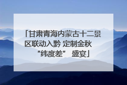 甘肃青海内蒙古十二景区联动入黔 定制金秋 “纬度差” 盛宴