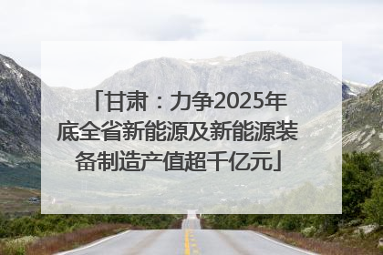 甘肃：力争2025年底全省新能源及新能源装备制造产值超千亿元