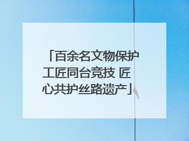 百余名文物保护工匠同台竞技 匠心共护丝路遗产