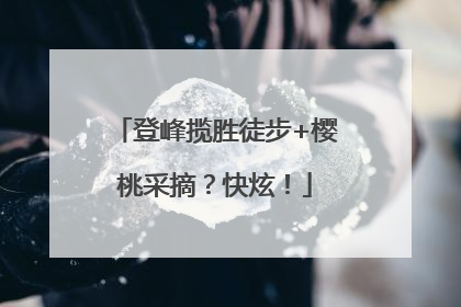 登峰揽胜徒步+樱桃采摘？快炫！
