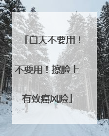 白天不要用！不要用！擦脸上有致癌风险