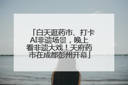 白天逛药市、打卡AI非遗场景，晚上看非遗大戏！天府药市在成都彭州开幕