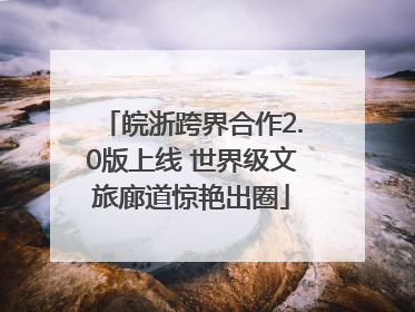 皖浙跨界合作2.0版上线 世界级文旅廊道惊艳出圈