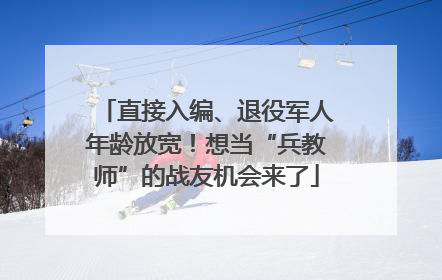 直接入编、退役军人年龄放宽！想当“兵教师”的战友机会来了