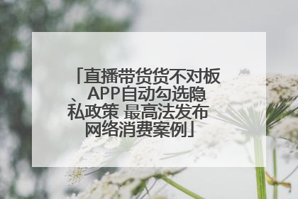 直播带货货不对板、APP自动勾选隐私政策 最高法发布网络消费案例