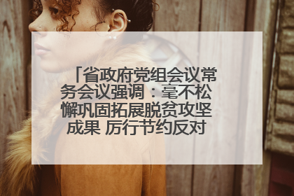 省政府党组会议常务会议强调：毫不松懈巩固拓展脱贫攻坚成果 厉行节约反对浪费弘扬优良作风