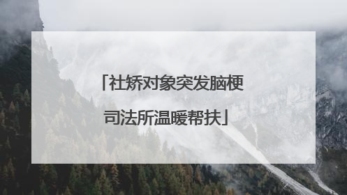 社矫对象突发脑梗 司法所温暖帮扶