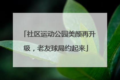 社区运动公园美颜再升级，老友球局约起来