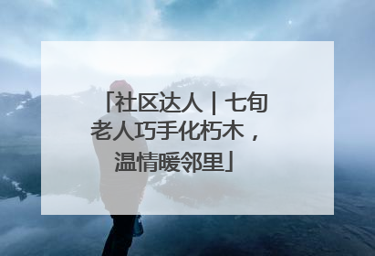 社区达人｜七旬老人巧手化朽木，温情暖邻里