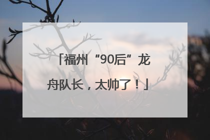 福州“90后”龙舟队长，太帅了！