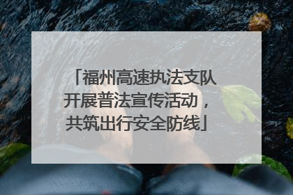 福州高速执法支队开展普法宣传活动，共筑出行安全防线