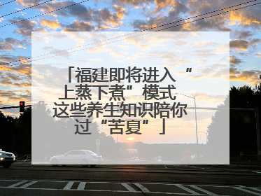福建即将进入“上蒸下煮”模式 这些养生知识陪你过“苦夏”