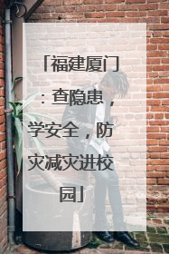 福建厦门：查隐患，学安全，防灾减灾进校园