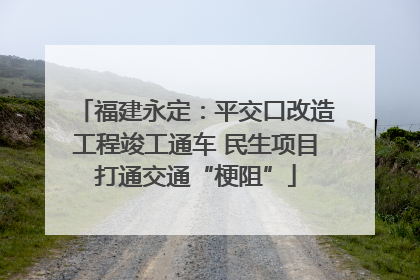 福建永定：平交口改造工程竣工通车 民生项目打通交通“梗阻”