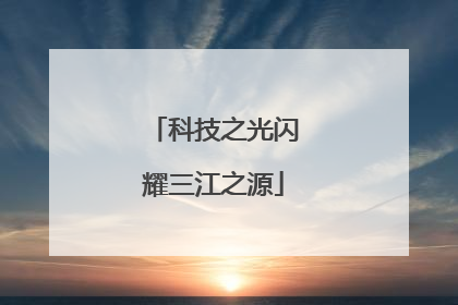 科技之光闪耀三江之源