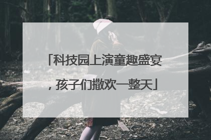 科技园上演童趣盛宴，孩子们撒欢一整天