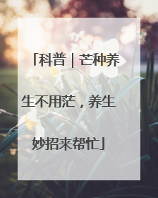 科普｜芒种养生不用茫，养生妙招来帮忙
