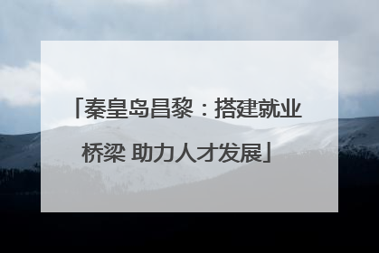 秦皇岛昌黎：搭建就业桥梁 助力人才发展